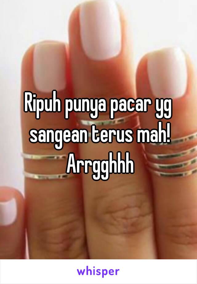 Ripuh punya pacar yg sangean terus mah! Arrgghhh