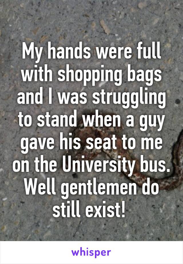 My hands were full with shopping bags and I was struggling to stand when a guy gave his seat to me on the University bus. Well gentlemen do still exist! 