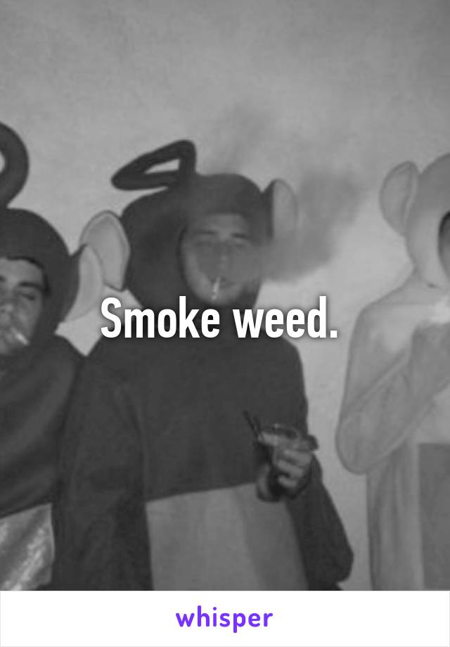 Smoke weed. 