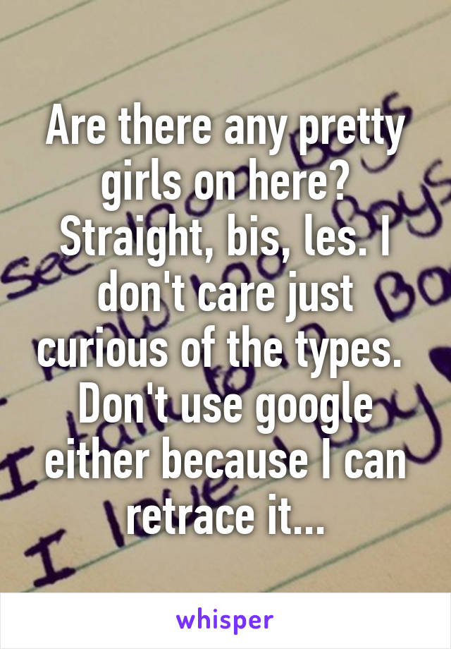 Are there any pretty girls on here? Straight, bis, les. I don't care just curious of the types.  Don't use google either because I can retrace it...