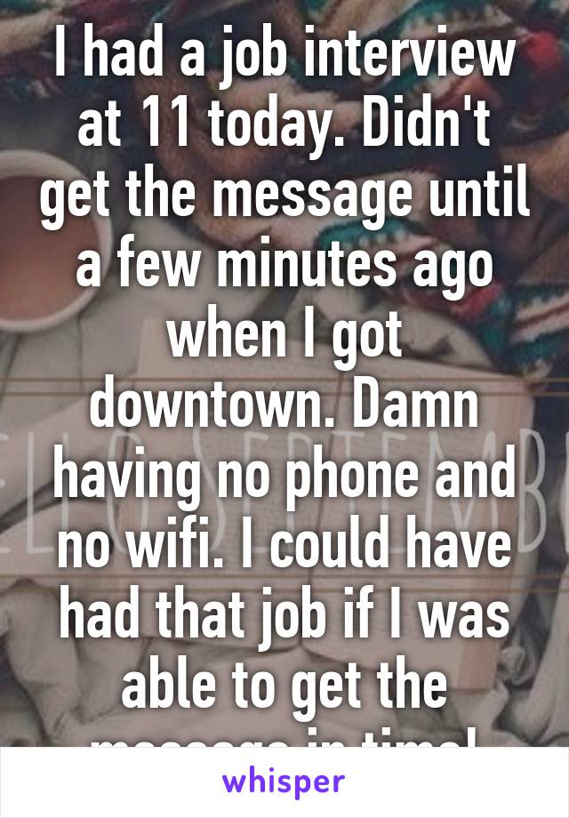 I had a job interview at 11 today. Didn't get the message until a few minutes ago when I got downtown. Damn having no phone and no wifi. I could have had that job if I was able to get the message in time!