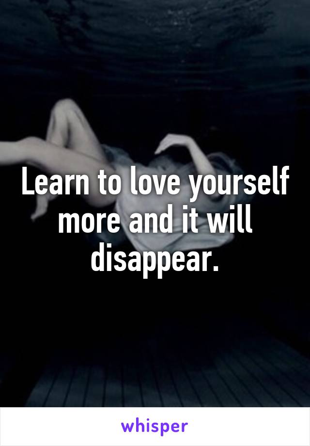 Learn to love yourself more and it will disappear.