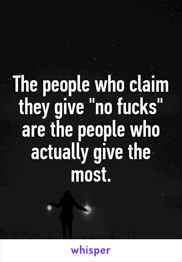 The people who claim they give "no fucks" are the people who actually give the most.