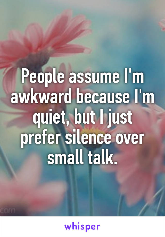 People assume I'm awkward because I'm quiet, but I just prefer silence over small talk.