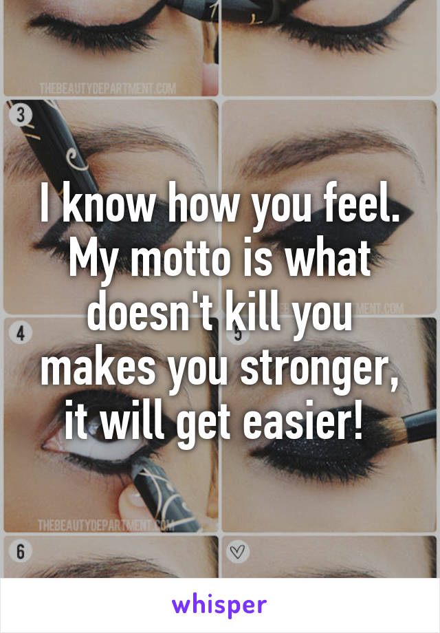 I know how you feel. My motto is what doesn't kill you makes you stronger, it will get easier! 