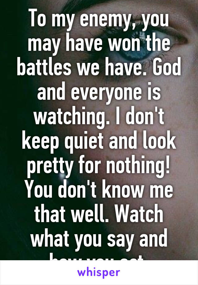 To my enemy, you may have won the battles we have. God and everyone is watching. I don't keep quiet and look pretty for nothing! You don't know me that well. Watch what you say and how you act.