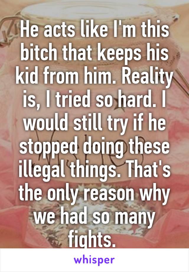 He acts like I'm this bitch that keeps his kid from him. Reality is, I tried so hard. I would still try if he stopped doing these illegal things. That's the only reason why we had so many fights. 