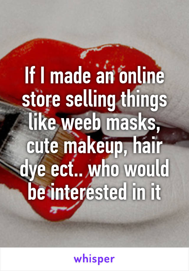 If I made an online store selling things like weeb masks, cute makeup, hair dye ect.. who would be interested in it