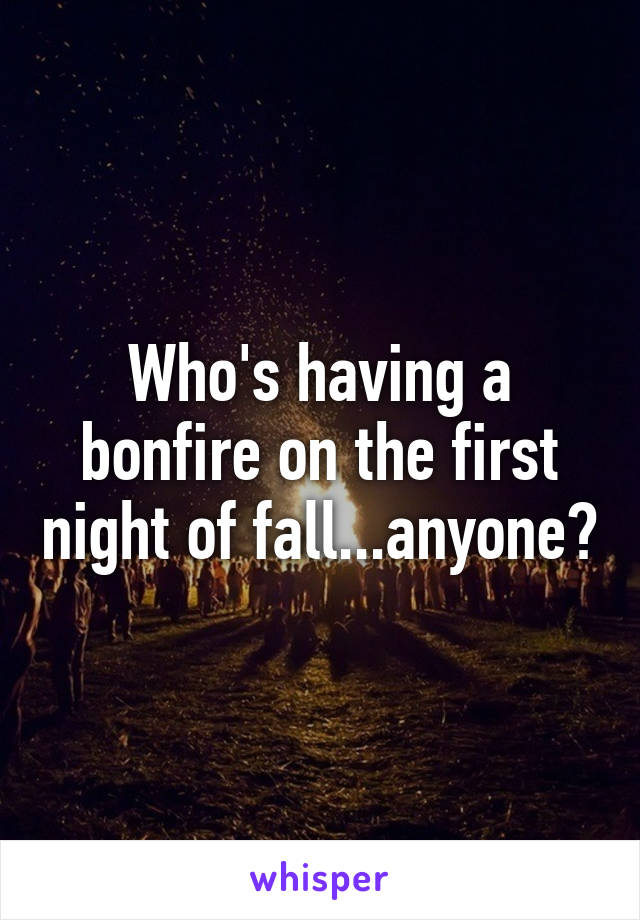 Who's having a bonfire on the first night of fall...anyone?