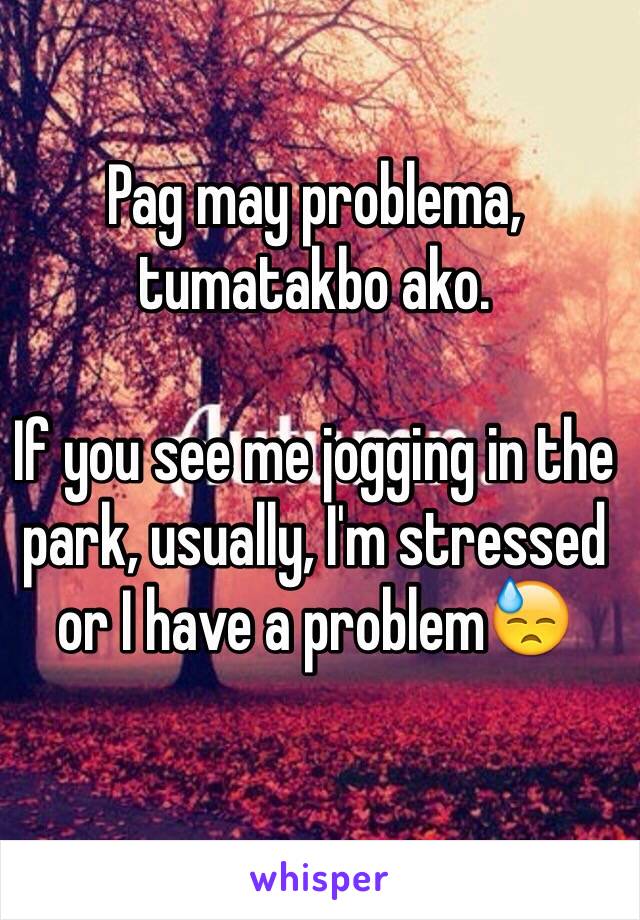 Pag may problema, tumatakbo ako.

If you see me jogging in the park, usually, I'm stressed or I have a problem😓

