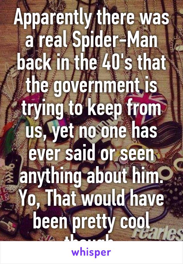 Apparently there was a real Spider-Man back in the 40's that the government is trying to keep from us, yet no one has ever said or seen anything about him. Yo, That would have been pretty cool though.