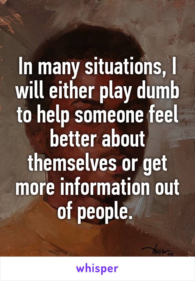 In many situations, I will either play dumb to help someone feel better about themselves or get more information out of people. 