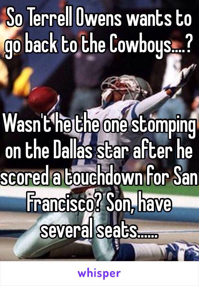 So Terrell Owens wants to go back to the Cowboys....? 


Wasn't he the one stomping on the Dallas star after he scored a touchdown for San Francisco? Son, have several seats......