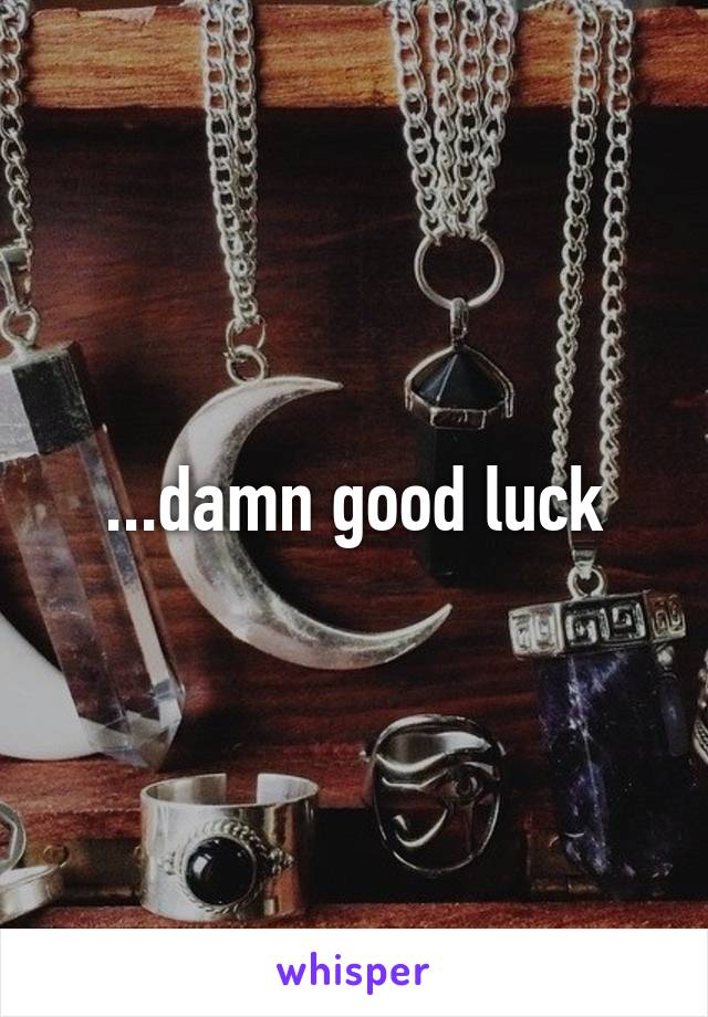 ...damn good luck