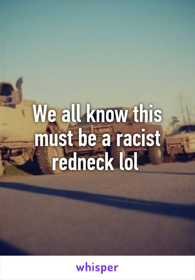 We all know this must be a racist redneck lol 