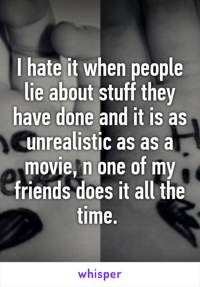 I hate it when people lie about stuff they have done and it is as unrealistic as as a movie, n one of my friends does it all the time. 