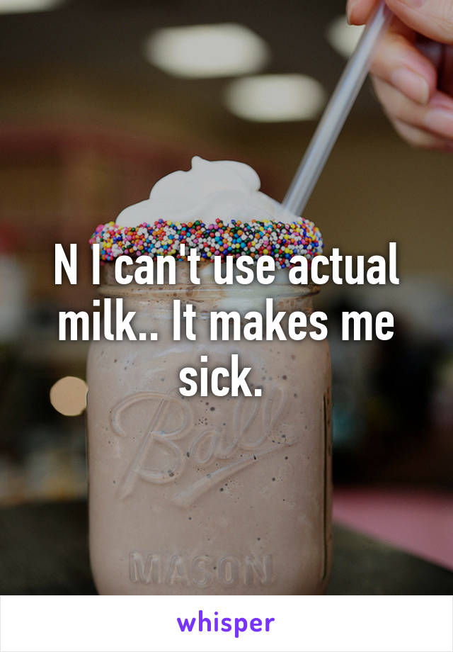 N I can't use actual milk.. It makes me sick. 