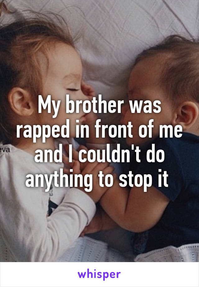 My brother was rapped in front of me and I couldn't do anything to stop it 