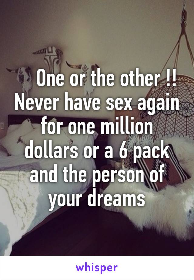     One or the other !! Never have sex again for one million dollars or a 6 pack and the person of your dreams