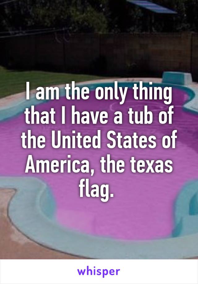 I am the only thing that I have a tub of the United States of America, the texas flag. 