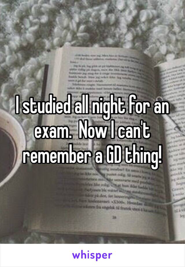 I studied all night for an exam.  Now I can't remember a GD thing! 