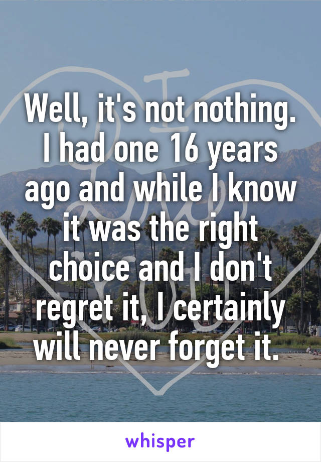 Well, it's not nothing. I had one 16 years ago and while I know it was the right choice and I don't regret it, I certainly will never forget it. 