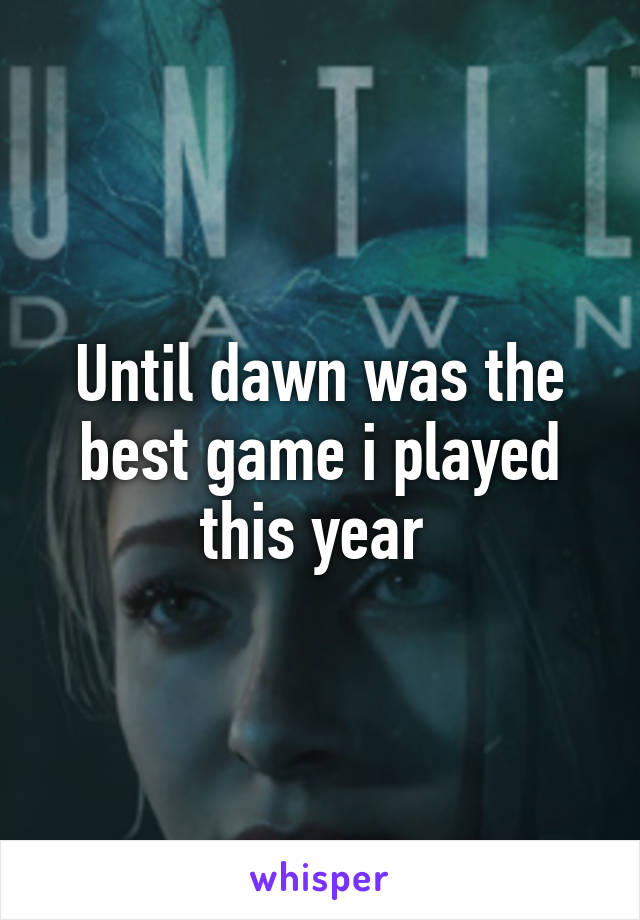 Until dawn was the best game i played this year 