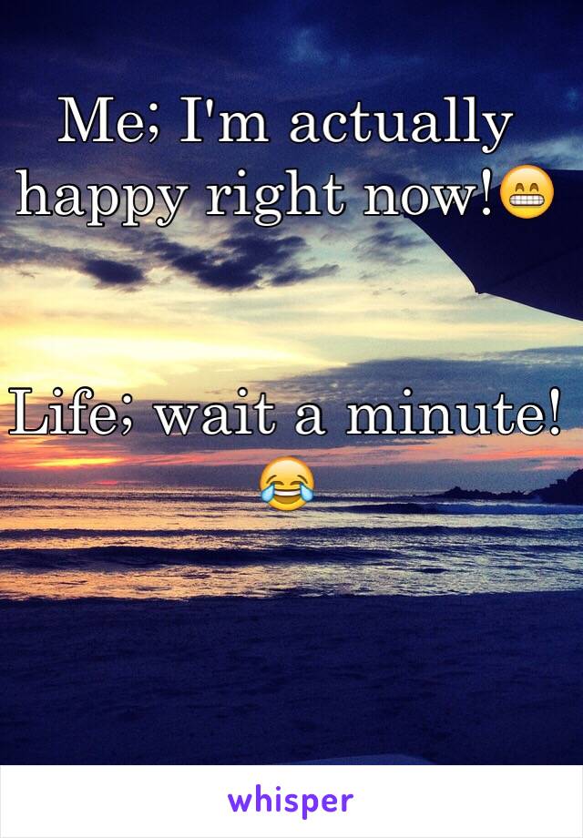 Me; I'm actually happy right now!😁


Life; wait a minute!😂