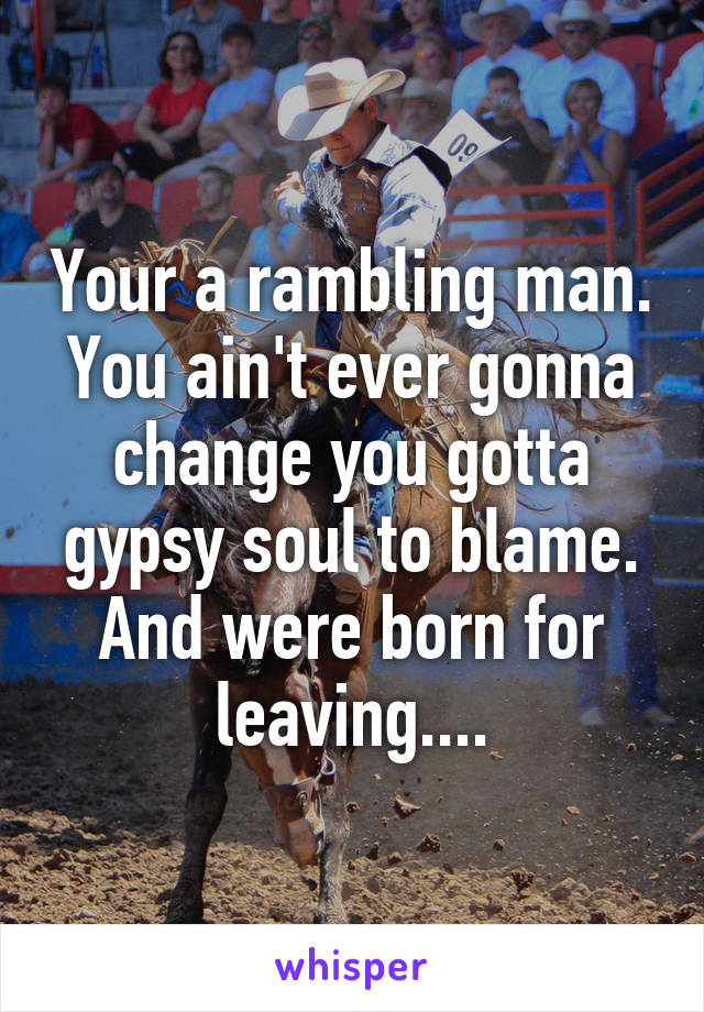 Your a rambling man. You ain't ever gonna change you gotta gypsy soul to blame. And were born for leaving....