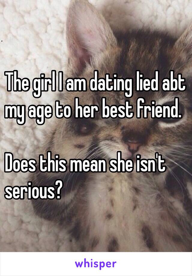 The girl I am dating lied abt
my age to her best friend.

Does this mean she isn't
serious?