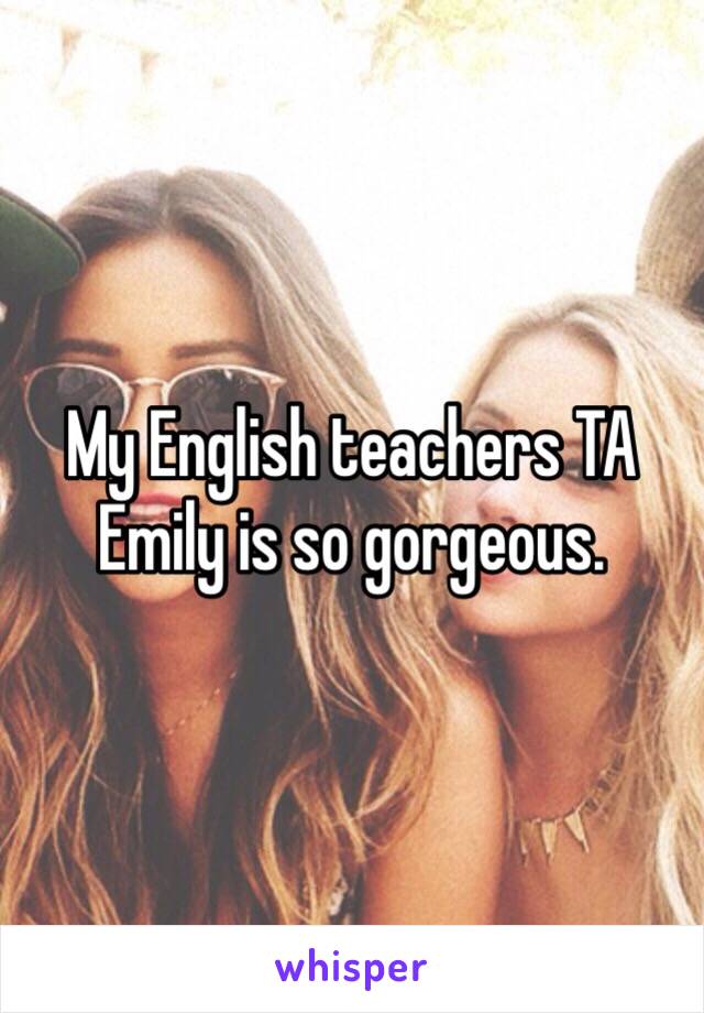 My English teachers TA Emily is so gorgeous. 