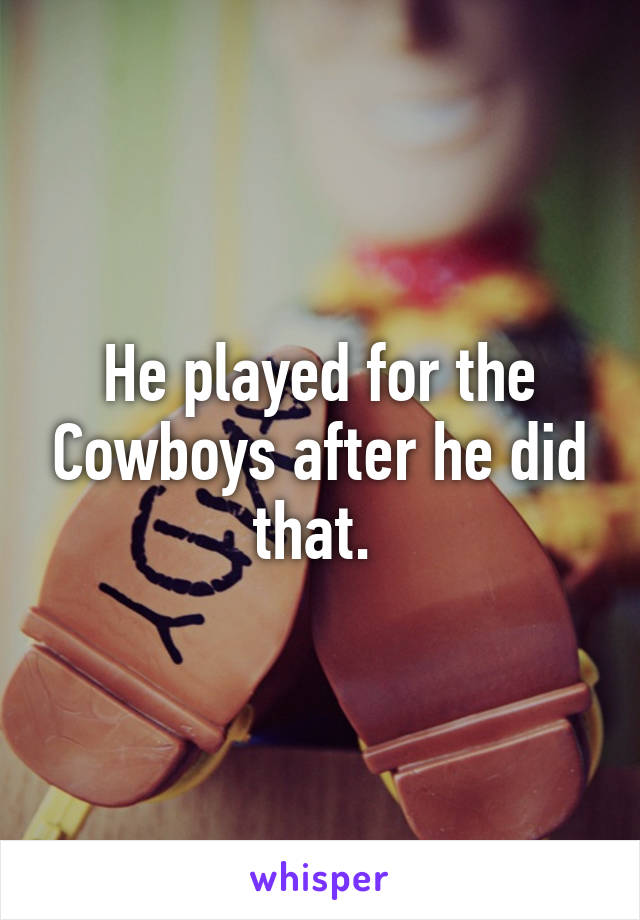 He played for the Cowboys after he did that. 