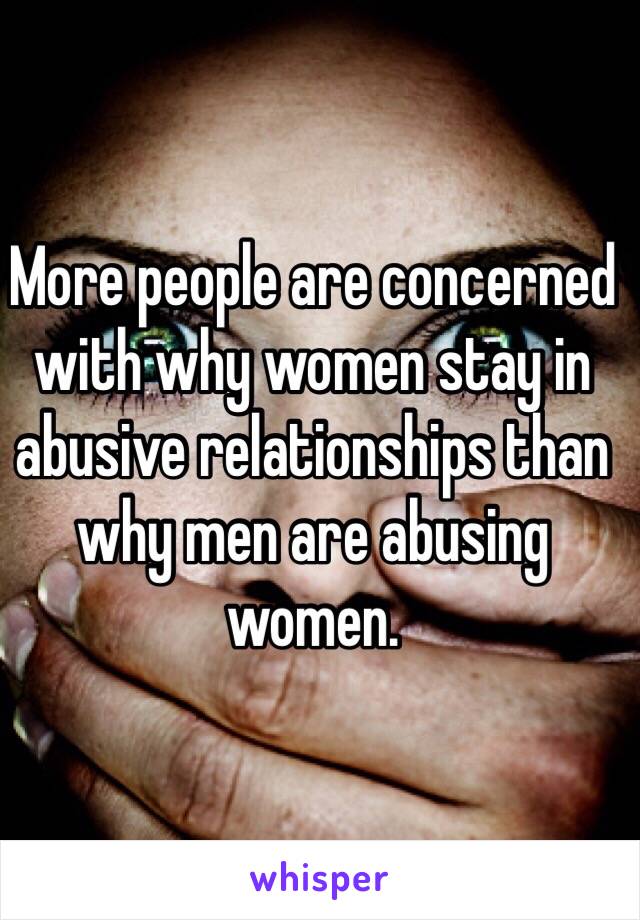 More people are concerned with why women stay in abusive relationships than why men are abusing women.