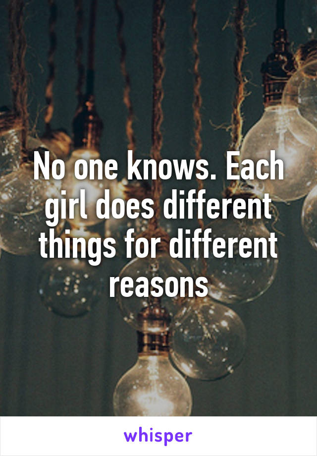 No one knows. Each girl does different things for different reasons