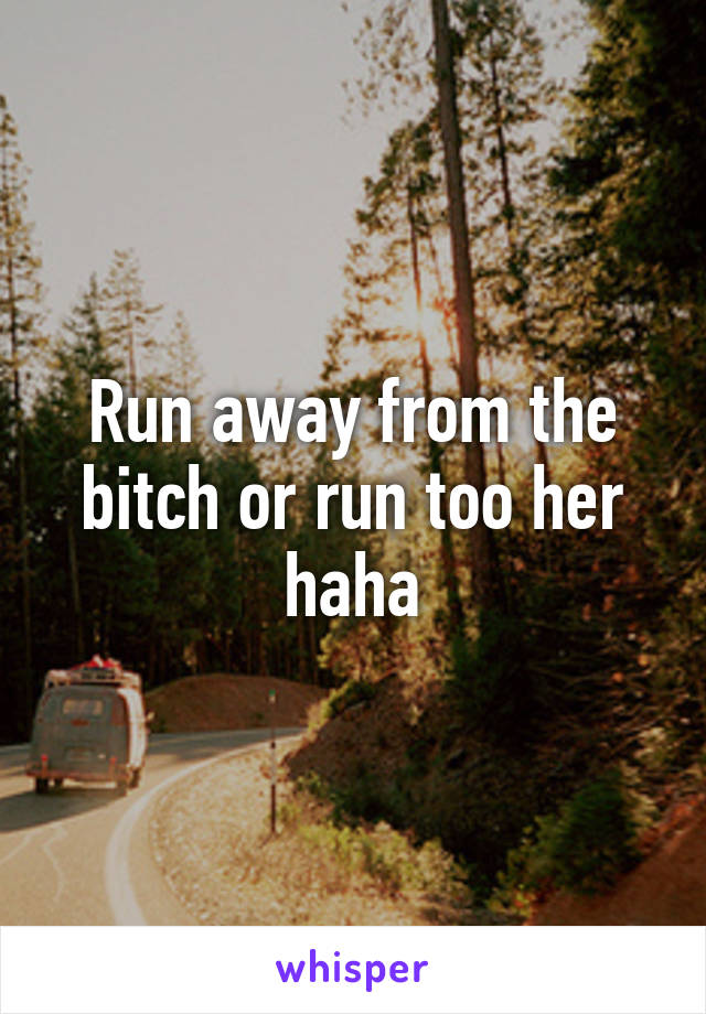 Run away from the bitch or run too her haha