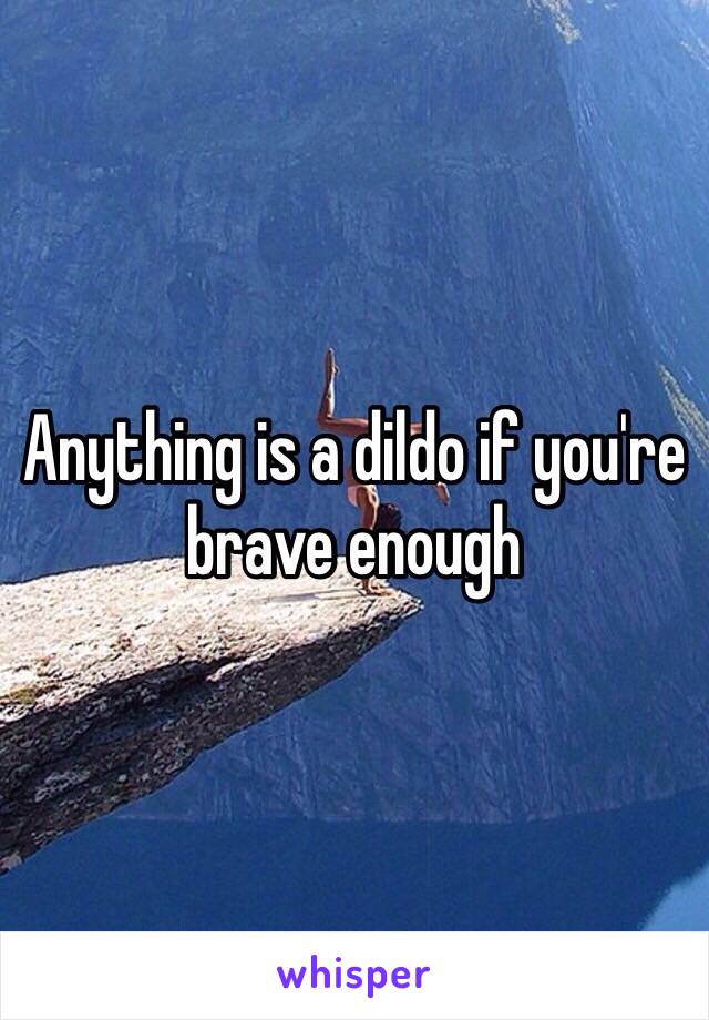 Anything is a dildo if you're brave enough