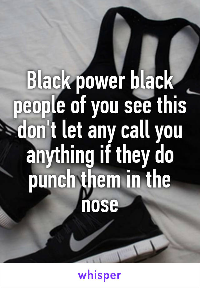 Black power black people of you see this don't let any call you anything if they do punch them in the nose