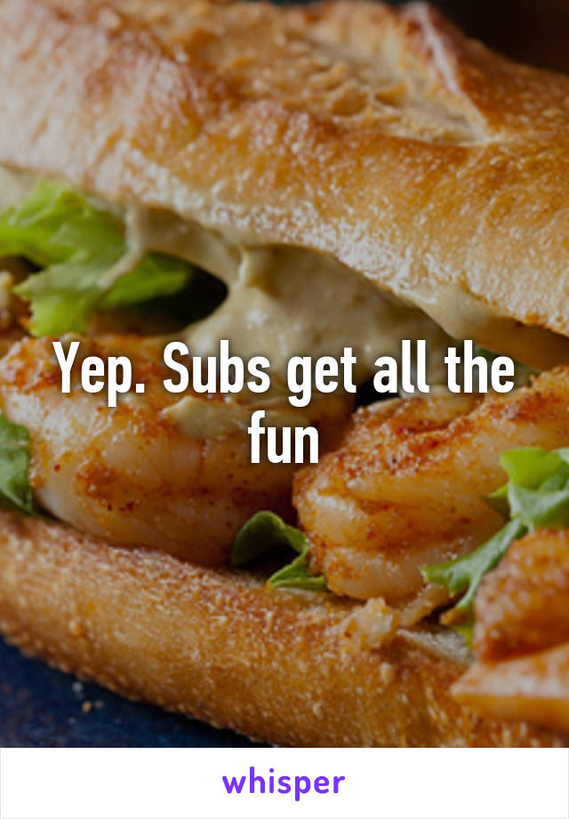 Yep. Subs get all the fun