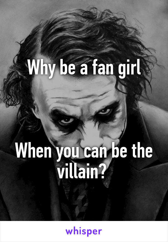 Why be a fan girl



When you can be the villain? 