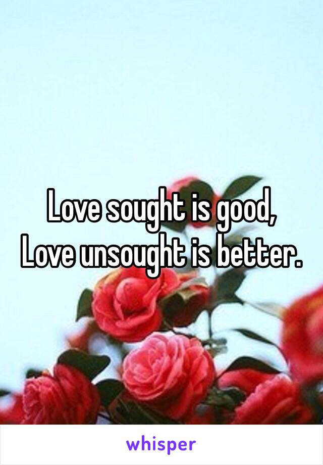 Love sought is good,
Love unsought is better.