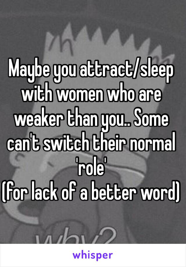 Maybe you attract/sleep with women who are weaker than you.. Some can't switch their normal 'role' 
(for lack of a better word)