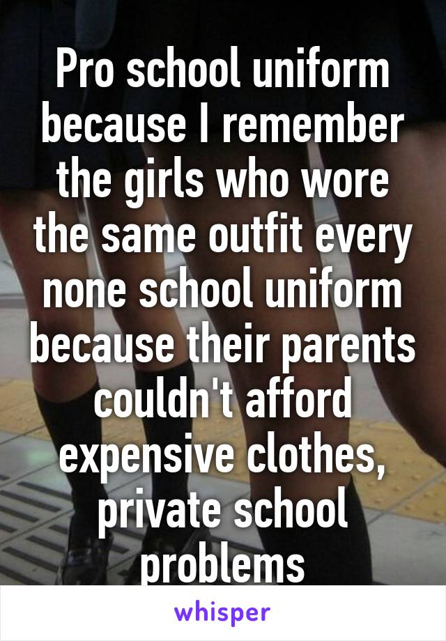 Pro school uniform because I remember the girls who wore the same outfit every none school uniform because their parents couldn't afford expensive clothes, private school problems