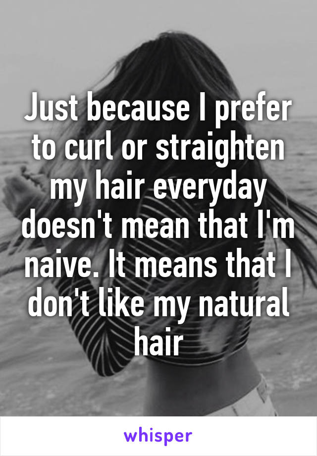 Just because I prefer to curl or straighten my hair everyday doesn't mean that I'm naive. It means that I don't like my natural hair