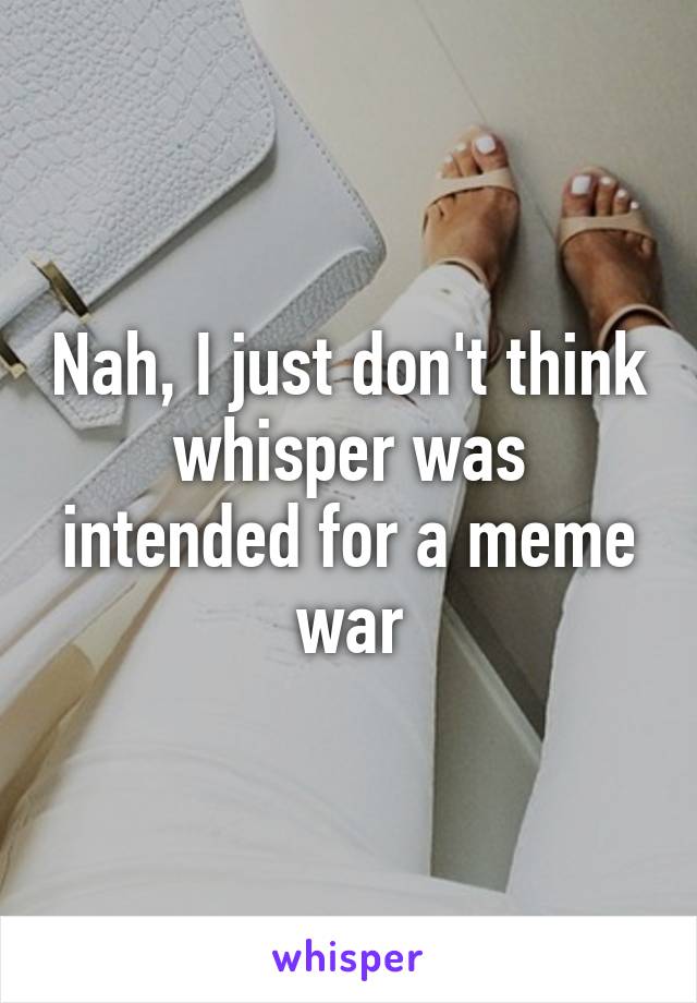 Nah, I just don't think whisper was intended for a meme war