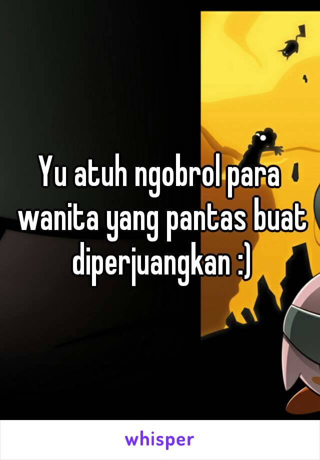 Yu atuh ngobrol para wanita yang pantas buat diperjuangkan :)