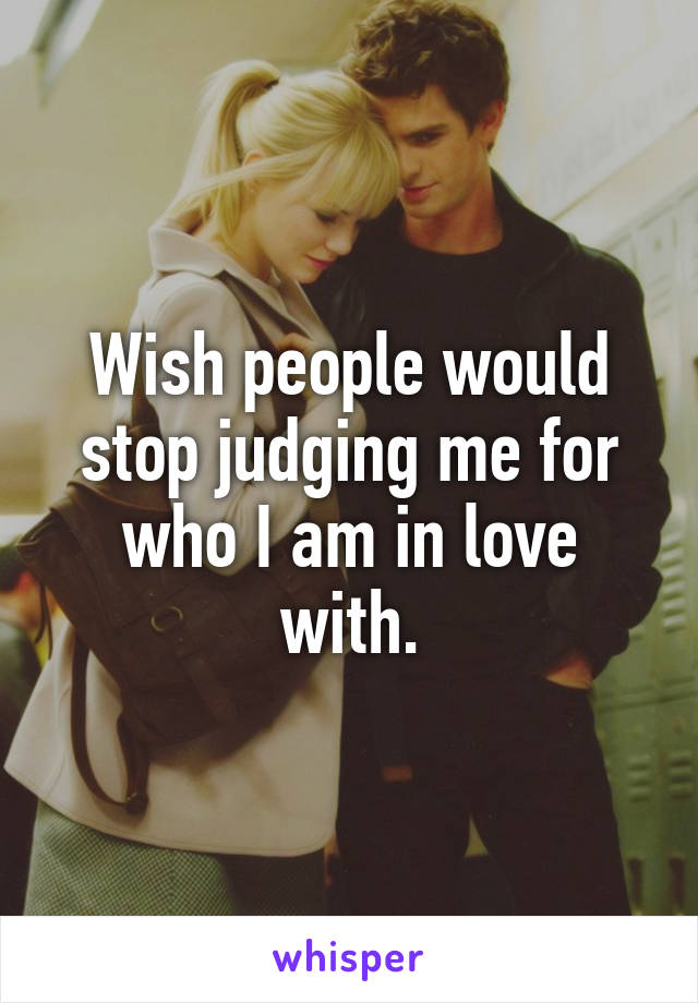 Wish people would stop judging me for who I am in love with.