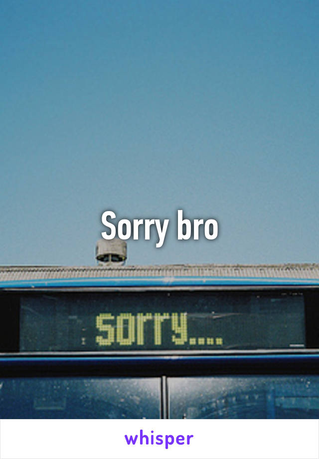 Sorry bro