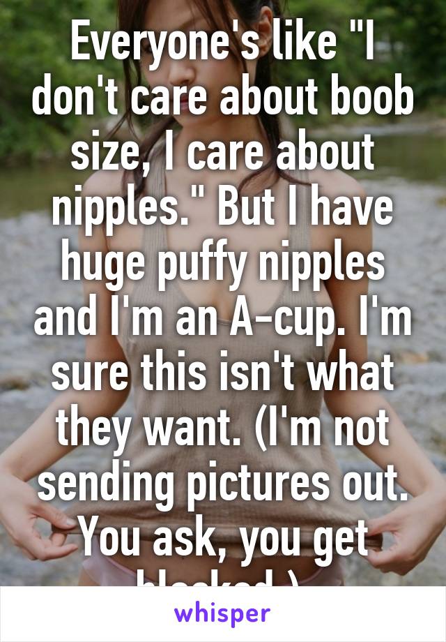 Everyone's like "I don't care about boob size, I care about nipples." But I have huge puffy nipples and I'm an A-cup. I'm sure this isn't what they want. (I'm not sending pictures out. You ask, you get blocked.) 