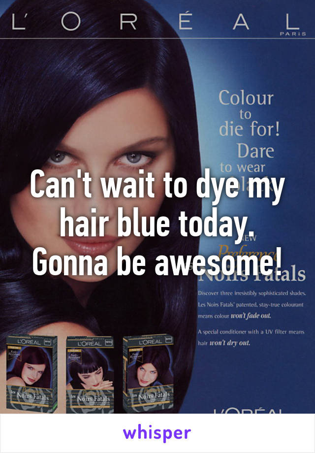 Can't wait to dye my hair blue today. Gonna be awesome!