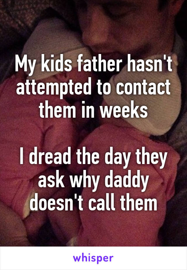 My kids father hasn't attempted to contact them in weeks

I dread the day they ask why daddy doesn't call them